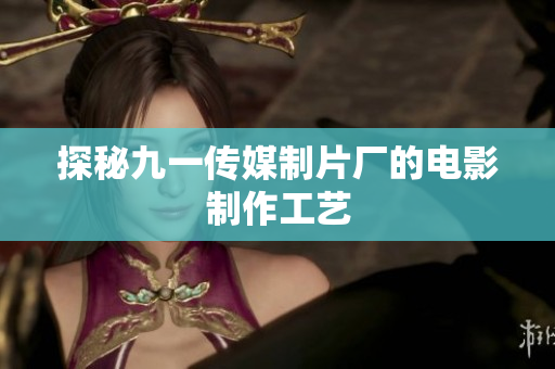 探秘九一传媒制片厂的电影制作工艺