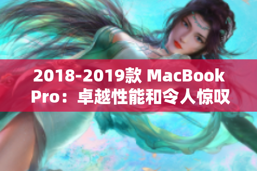 2018-2019款 MacBook Pro：卓越性能和令人惊叹的体验