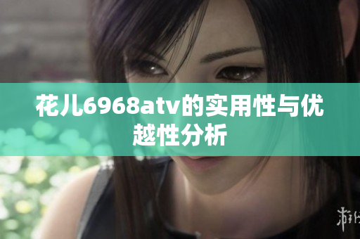 花儿6968atv的实用性与优越性分析