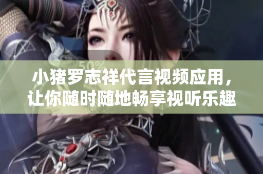 小猪罗志祥代言视频应用，让你随时随地畅享视听乐趣！
