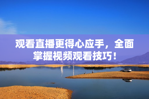 观看直播更得心应手，全面掌握视频观看技巧！
