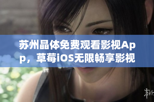 苏州晶体免费观看影视App，草莓iOS无限畅享影视大片