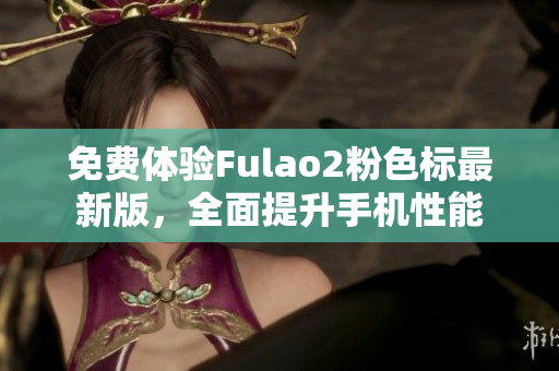 免费体验Fulao2粉色标最新版，全面提升手机性能