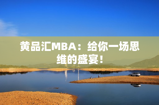 黄品汇MBA：给你一场思维的盛宴！