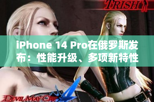 iPhone 14 Pro在俄罗斯发布：性能升级、多项新特性亮相