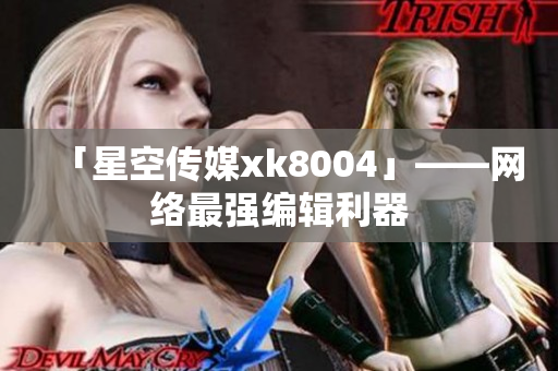 「星空传媒xk8004」——网络最强编辑利器