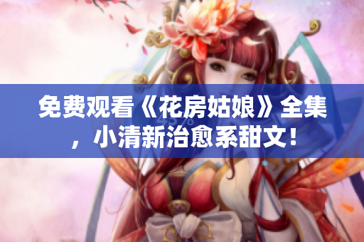 免费观看《花房姑娘》全集，小清新治愈系甜文！