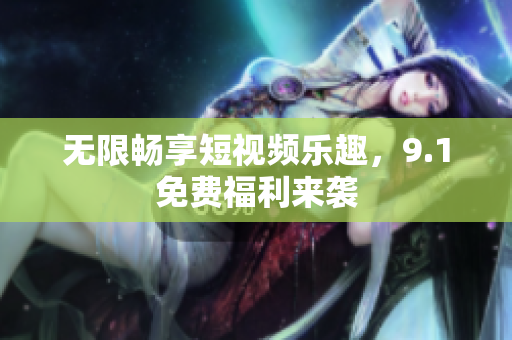 无限畅享短视频乐趣，9.1免费福利来袭