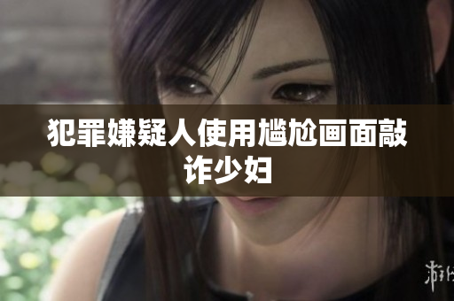 犯罪嫌疑人使用尴尬画面敲诈少妇