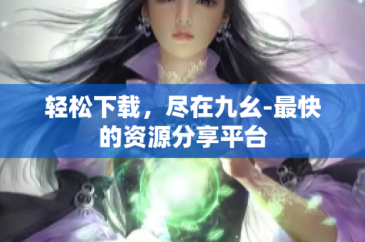 轻松下载，尽在九幺-最快的资源分享平台