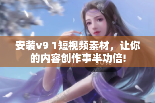 安装v9 1短视频素材，让你的内容创作事半功倍!