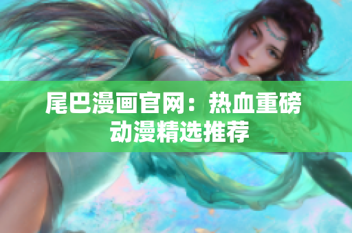 尾巴漫画官网：热血重磅  动漫精选推荐