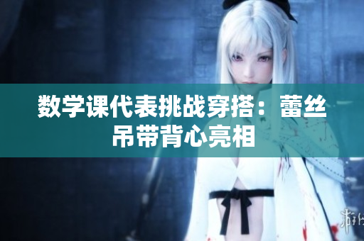 数学课代表挑战穿搭：蕾丝吊带背心亮相