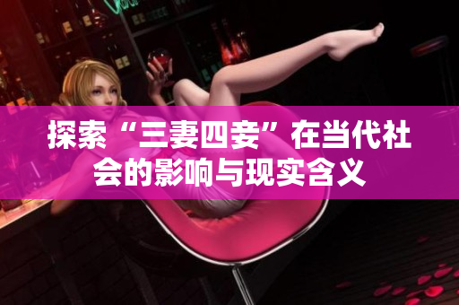 探索“三妻四妾”在当代社会的影响与现实含义