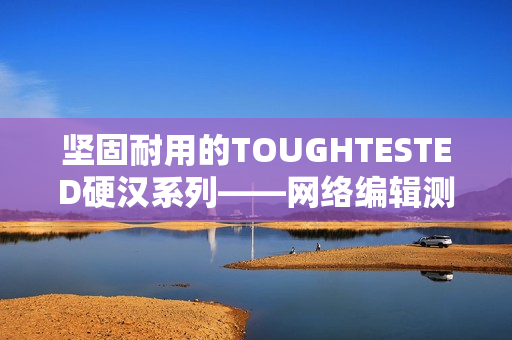 坚固耐用的TOUGHTESTED硬汉系列——网络编辑测评