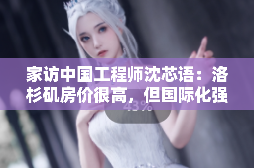 家访中国工程师沈芯语：洛杉矶房价很高，但国际化强所在工程团队让我很自豪