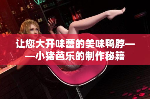 让您大开味蕾的美味鸭脖——小猪芭乐的制作秘籍