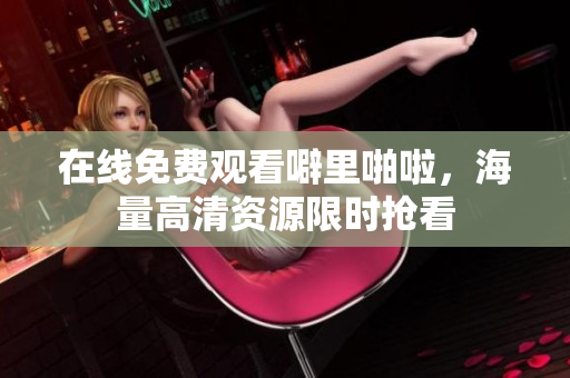 在线免费观看噼里啪啦，海量高清资源限时抢看