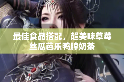 最佳食品搭配，超美味草莓丝瓜芭乐鸭脖奶茶