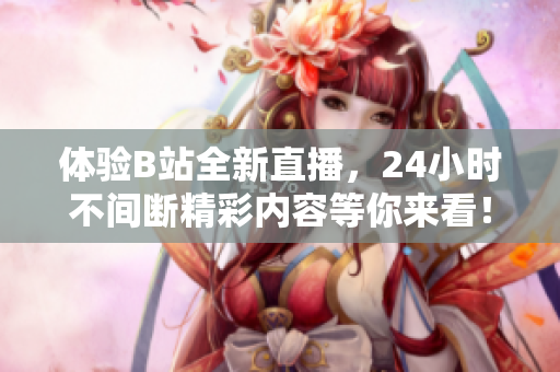 体验B站全新直播，24小时不间断精彩内容等你来看！ - 不间断精彩，尽在B站新版24小时直播间！