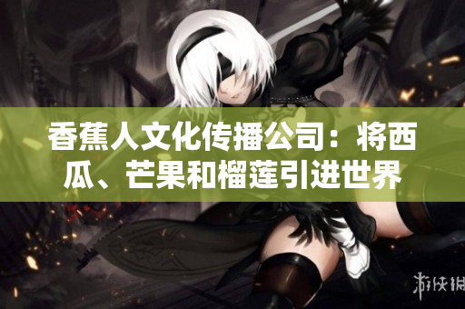 香蕉人文化传播公司：将西瓜、芒果和榴莲引进世界