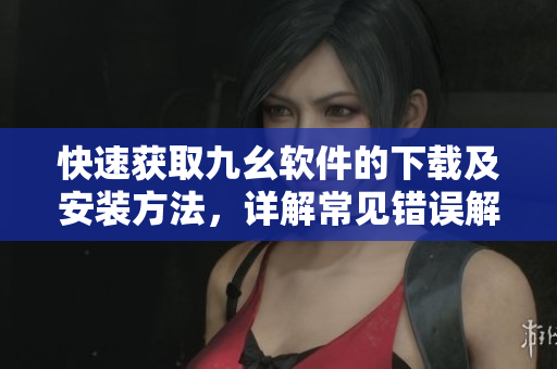 快速获取九幺软件的下载及安装方法，详解常见错误解决方案