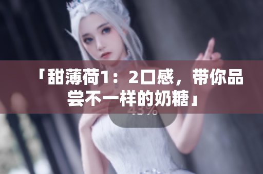 「甜薄荷1：2口感，带你品尝不一样的奶糖」