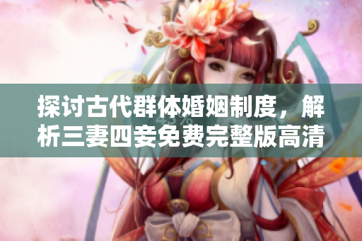 探讨古代群体婚姻制度，解析三妻四妾免费完整版高清影片