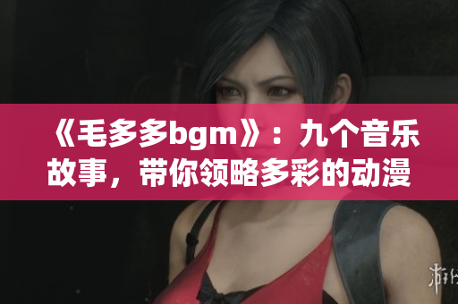 《毛多多bgm》：九个音乐故事，带你领略多彩的动漫世界