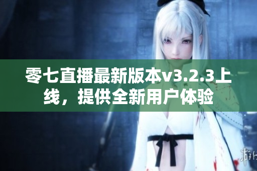 零七直播最新版本v3.2.3上线，提供全新用户体验