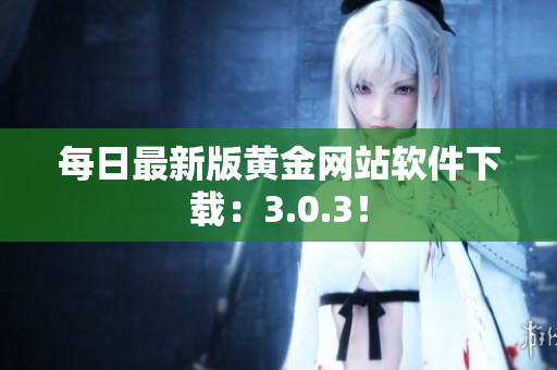 每日最新版黄金网站软件下载：3.0.3！
