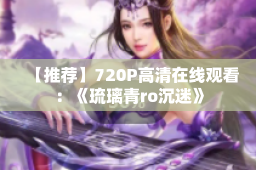 【推荐】720P高清在线观看：《琉璃青ro沉迷》