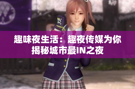 趣味夜生活：趣夜传媒为你揭秘城市最IN之夜