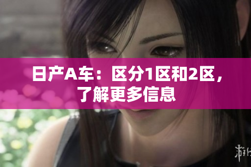 日产A车：区分1区和2区，了解更多信息