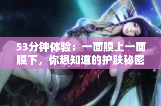 53分钟体验：一面膜上一面膜下，你想知道的护肤秘密！