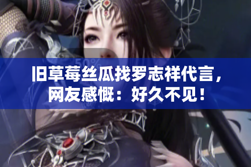 旧草莓丝瓜找罗志祥代言，网友感慨：好久不见！