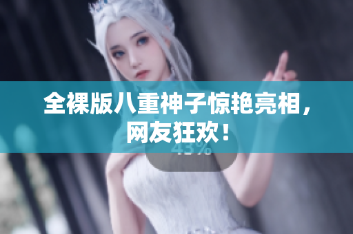 全裸版八重神子惊艳亮相，网友狂欢！