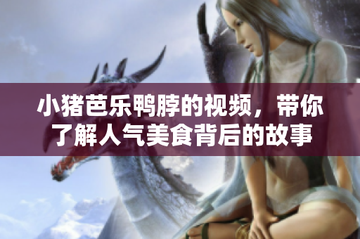 小猪芭乐鸭脖的视频，带你了解人气美食背后的故事
