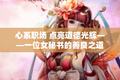 心系职场 点亮道德光辉——一位女秘书的善良之道