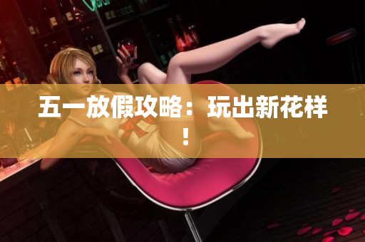 五一放假攻略：玩出新花样！