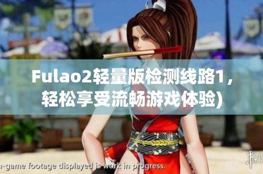 Fulao2轻量版检测线路1，轻松享受流畅游戏体验)