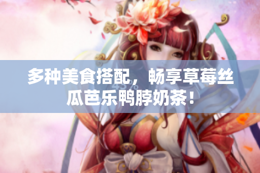 多种美食搭配，畅享草莓丝瓜芭乐鸭脖奶茶！