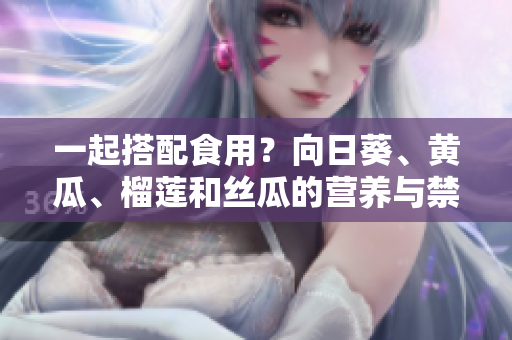 一起搭配食用？向日葵、黄瓜、榴莲和丝瓜的营养与禁忌