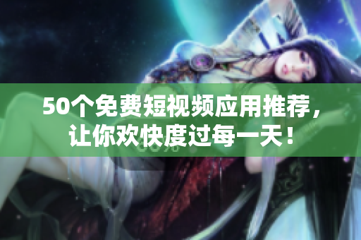 50个免费短视频应用推荐，让你欢快度过每一天！