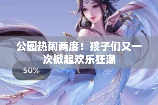 公园热闹两度！孩子们又一次掀起欢乐狂潮