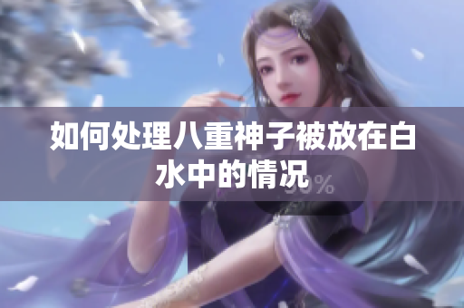 如何处理八重神子被放在白水中的情况