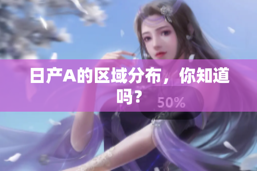 日产A的区域分布，你知道吗？