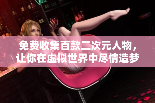 免费收集百款二次元人物，让你在虚拟世界中尽情造梦！