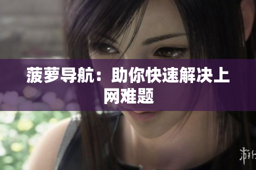 菠萝导航：助你快速解决上网难题
