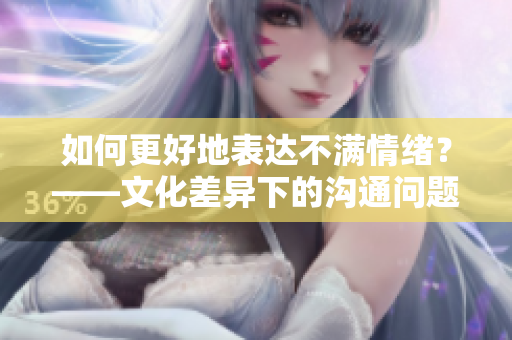 如何更好地表达不满情绪？——文化差异下的沟通问题